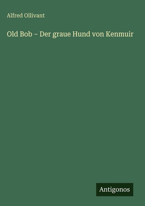"Alfred Ollivant. Old Bob – Der graue Hund von Kenmuir. Unten rechts: Logo 'Antigonos'. Hintergrund grün."