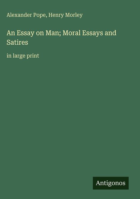 Alexander Pope, Henry Morley. An Essay on Man; Moral Essays and Satires. In large print. Unten rechts steht "Antigonos".