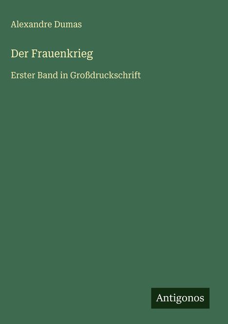 Text: "Alexandre Dumas, Der Frauenkrieg, Erster Band in Großdruckschrift". Unten rechts kleines Logo "Antigonos". Hintergrund grün.