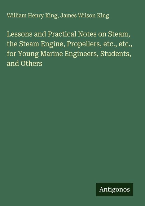 Titel: "Lessons and Practical Notes on Steam, the Steam Engine, Propellers, etc." Autoren: William Henry King, James Wilson King.