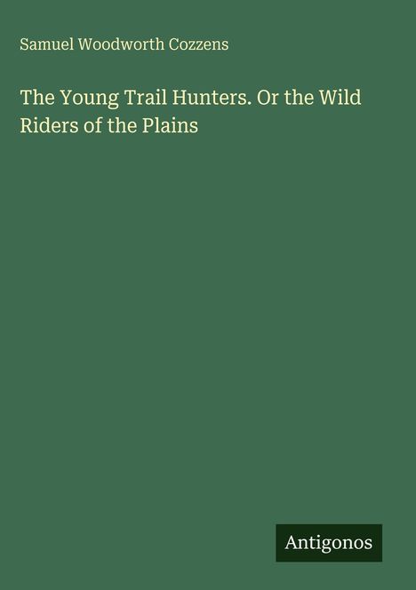 Oben steht "Samuel Woodworth Cozzens". Der Titel ist "The Young Trail Hunters. Or the Wild Riders of the Plains". Unten "Antigonos".