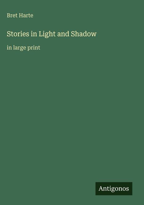 Links steht der Text: "Bret Harte, Stories in Light and Shadow, in large print." Unten rechts kleines Logo: "Antigonos". Grüner Hintergrund.
