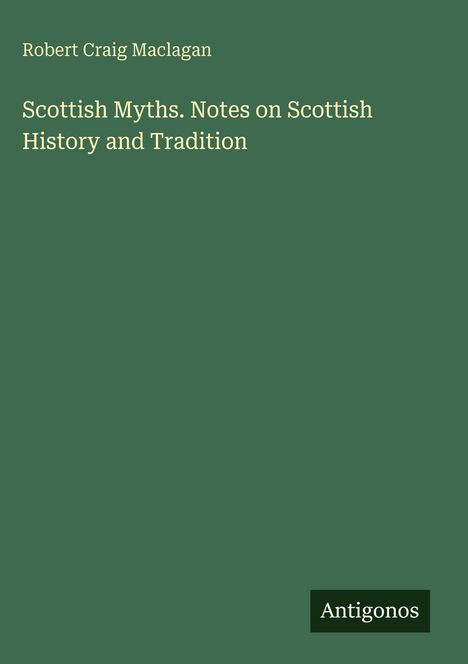 "Scottish Myths. Notes on Scottish History and Tradition", Robert Craig Maclagan. Grüner Hintergrund, unten Logo "Antigonos".