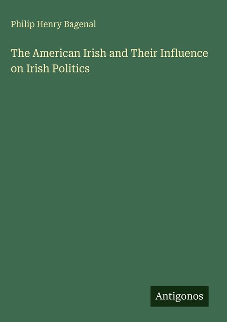 Philip Henry Bagenal, "The American Irish and Their Influence on Irish Politics". Grüner Hintergrund, "Antigonos" unten rechts.
