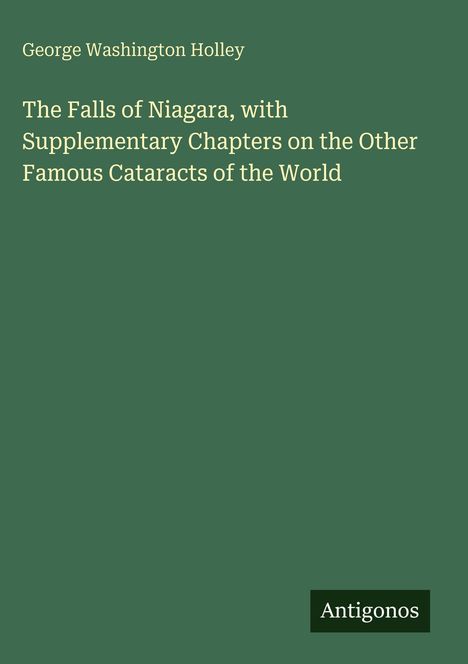 Titel: "The Falls of Niagara, with Supplementary Chapters on the Other Famous Cataracts of the World". Autor: George Washington Holley. Verlag: Antigonos. Hintergrund grün.