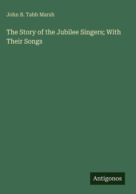 John B. Tabb Marsh: "The Story of the Jubilee Singers; With Their Songs". Grüner Hintergrund, unten rechts "Antigonos".