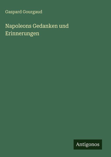 Gaspard Gourgaud, Napoleons Gedanken und Erinnerungen. Grüner Hintergrund, kleines weißes Logo unten rechts: Antigonos.