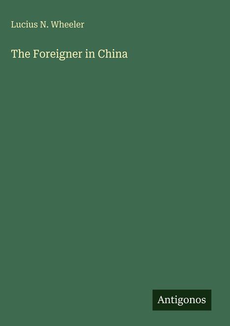 Titel: "The Foreigner in China". Autor: Lucius N. Wheeler. Unten: Logo "Antigonos". Hintergrund: dunkelgrün.