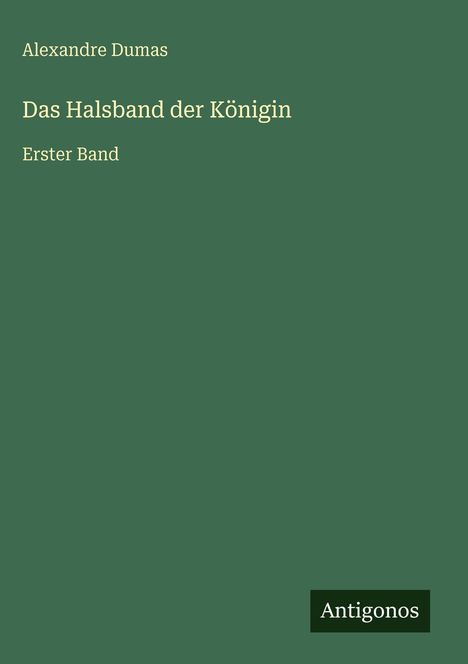 Text: "Alexandre Dumas, Das Halsband der Königin, Erster Band". Grüner Hintergrund, unten rechts "Antigonos" auf schwarzem Rechteck.