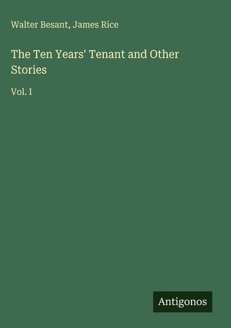 Walter Besant, James Rice, The Ten Years' Tenant and Other Stories, Vol. I. Dunkelgrüner Hintergrund. Antigonos-Logo.