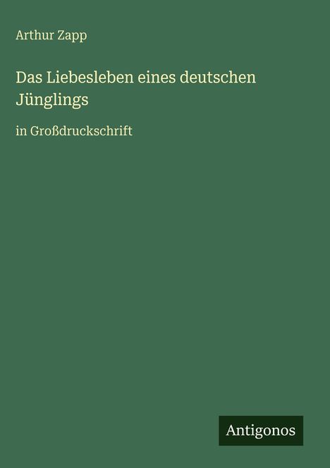 Arthur Zapp, "Das Liebesleben eines deutschen Jünglings", in Großdruckschrift. Antigonos. Grüner Hintergrund.
