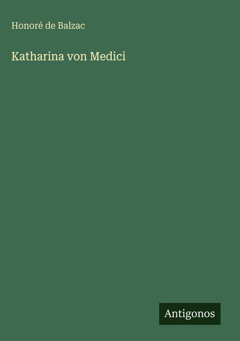 "Honoré de Balzac, Katharina von Medici" steht in gelber Schrift auf grünem Hintergrund; unten rechts: "Antigonos".