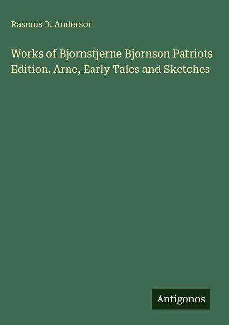 Über einem grünen Hintergrund steht: "Rasmus B. Anderson, Works of Bjornstjerne Bjornson Patriots Edition. Arne, Early Tales and Sketches". Unten: "Antigonos".