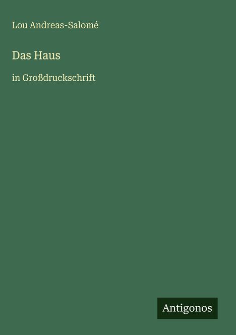 Text: Lou Andreas-Salomé, Das Haus, in Großdruckschrift. Unten rechts ein schwarzes Logo mit „Antigonos“. Hintergrund: dunkelgrün.