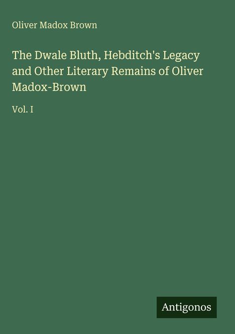 Titel: "The Dwale Bluth, Hebditch's Legacy...". Autor: Oliver Madox Brown. Vol. I. Unten rechts: Logo "Antigonos". Hintergrund grün.