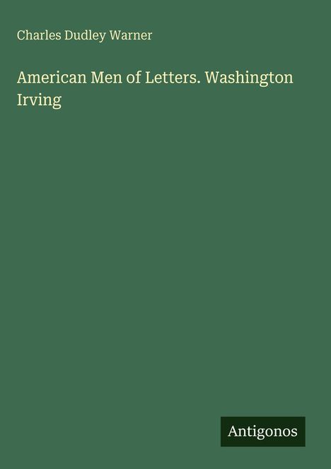 "Charles Dudley Warner. American Men of Letters. Washington Irving." Grüner Hintergrund, weißer Text. Unten rechts "Antigonos".