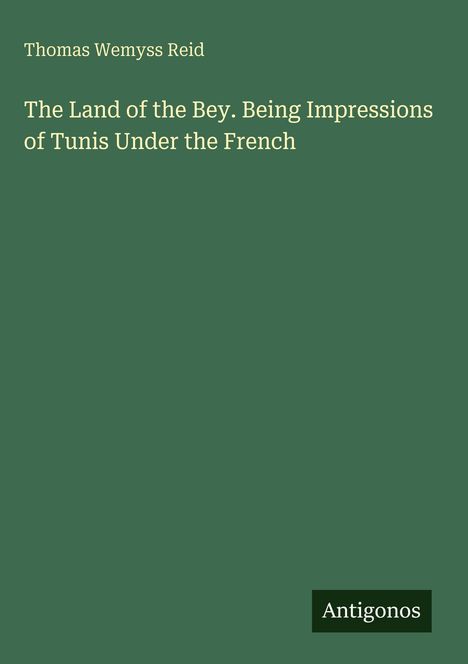 "Thomas Wemyss Reid. The Land of the Bey. Being Impressions of Tunis Under the French. Antigonos. Dunkelgrüner Hintergrund."