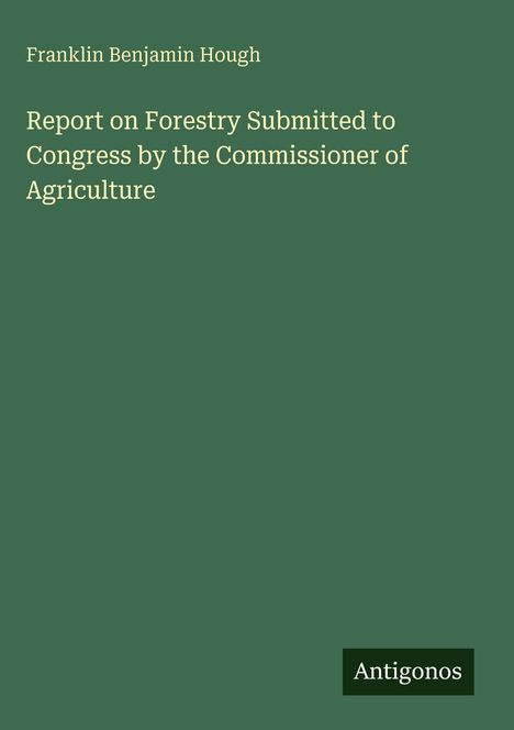 Text: "Franklin Benjamin Hough. Report on Forestry Submitted to Congress by the Commissioner of Agriculture." Grüner Hintergrund.