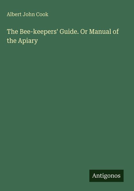 Albert John Cook, The Bee-keepers' Guide. Or Manual of the Apiary. Grüner Hintergrund, weißer Text, Antigonos-Logo.