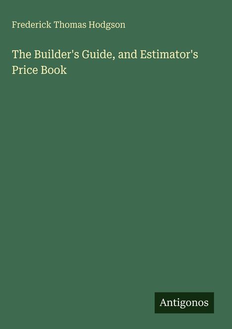 Text: "Frederick Thomas Hodgson, The Builder's Guide, and Estimator's Price Book". Grüner Hintergrund, unten rechts Logo "Antigonos".