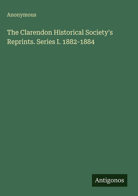 Titel: "The Clarendon Historical Society's Reprints. Series I. 1882-1884". Oben "Anonymous", unten "Antigonos".