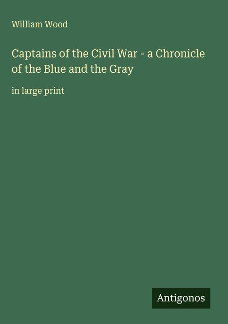 William Wood, Captains of the Civil War - a Chronicle of the Blue and the Gray, in large print. Grüner Hintergrund. Unten rechts: Antigonos.