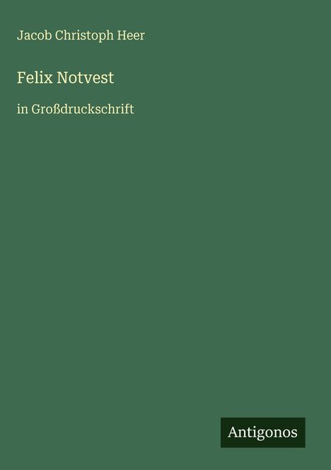 Grüner Hintergrund mit dem Text: "Jacob Christoph Heer, Felix Notvest, in Großdruckschrift". Unten ein schwarzes Logo: "Antigonos".