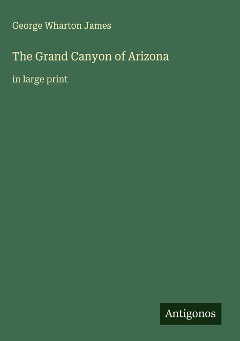 Grüner Hintergrund mit Text: George Wharton James, The Grand Canyon of Arizona, in large print. Unten: Antigonos.