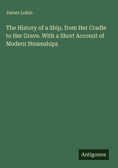 Titel: "The History of a Ship, from Her Cradle to Her Grave. With a Short Account of Modern Steamships" von James Lukin.