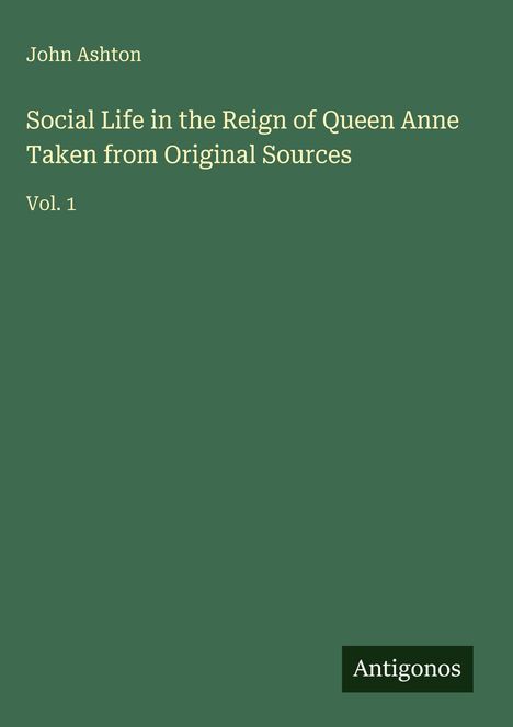 Grüner Hintergrund mit weißen Texten: &quot;John Ashton, Social Life in the Reign of Queen Anne, Vol. 1&quot;. Unten rechts: &quot;Antigonos&quot;.