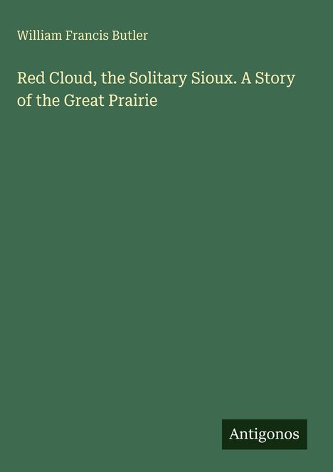 Oben steht "William Francis Butler". Darunter "Red Cloud, the Solitary Sioux. A Story of the Great Prairie". Unten: "Antigonos". Dunkelgrüner Hintergrund.