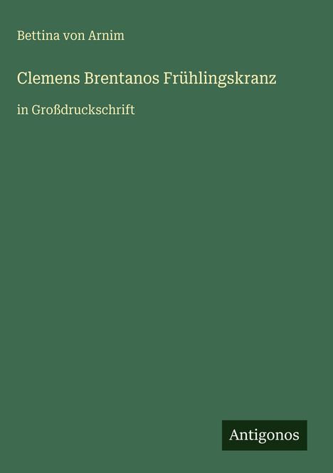 Bettina von Arnim. Clemens Brentanos Frühlingskranz. in Großdruckschrift. Logo "Antigonos". Grüner Hintergrund.