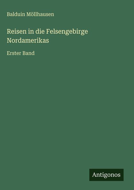 Balduin Möllhausen, "Reisen in die Felsengebirge Nordamerikas", Erster Band. Grünes Cover, weißer Text. Logo: Antigonos.