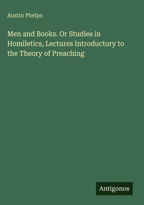 „Men and Books. Or Studies in Homiletics, Lectures Introductory to the Theory of Preaching“ von Austin Phelps. Grün. Antigonos Logo.