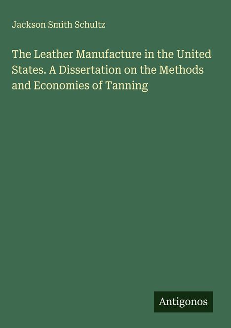 Jackson Smith Schultz. The Leather Manufacture in the United States. Antigonos. Dunkelgrüner Hintergrund.