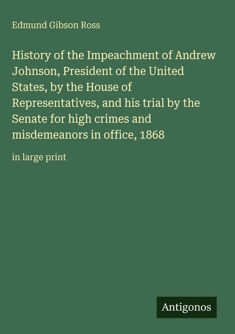 Edmund Gibson Ross, History of the Impeachment of Andrew Johnson, 1868, in large print. Unten rechts: Antigonos. 
