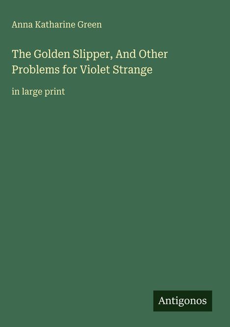 Anna Katharine Green: The Golden Slipper, And Other Problems for Violet Strange, in large print. Beigefarbener Text auf grünem Grund.