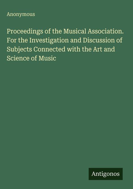 Titel: Proceedings of the Musical Association; Autor: Anonymous; grüner Hintergrund. Logo: Antigonos.