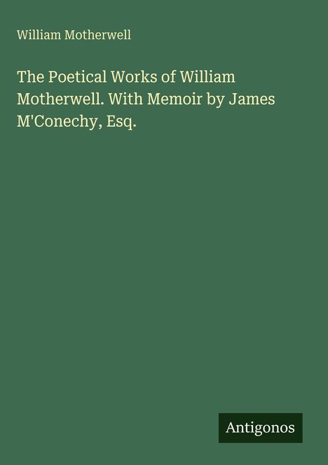 Grüner Hintergrund. Text: "William Motherwell. The Poetical Works of William Motherwell. With Memoir by James M'Conechy, Esq." Logo unten rechts: "Antigonos".