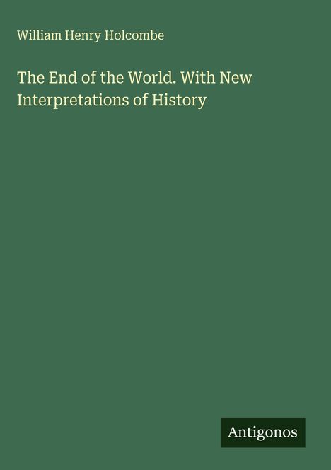 Der Text zeigt: William Henry Holcombe, "The End of the World. With New Interpretations of History". Unten steht "Antigonos".