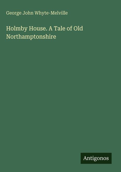 Cover mit dem Titel: "Holmby House. A Tale of Old Northamptonshire". Autor: "George John Whyte-Melville". Unten rechts: "Antigonos".