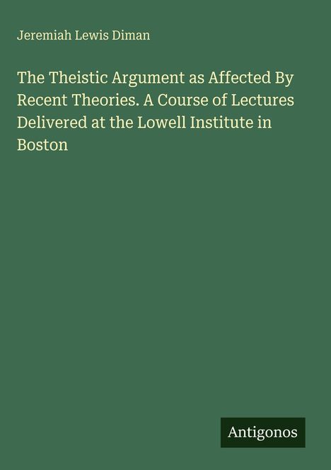 "Jeremiah Lewis Diman. The Theistic Argument as Affected By Recent Theories. Antigonos Logo. Grünes Hintergrund."