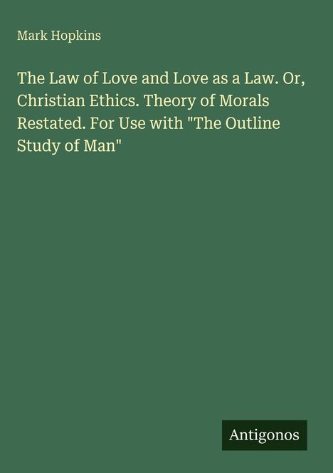 "Mark Hopkins: The Law of Love and Love as a Law. Or, Christian Ethics... For Use with 'The Outline Study of Man'. Antigonos."