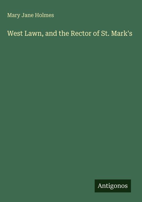 Titel: "West Lawn, and the Rector of St. Mark's" von Mary Jane Holmes. Unten rechts: "Antigonos". Hintergrund in Dunkelgrün.