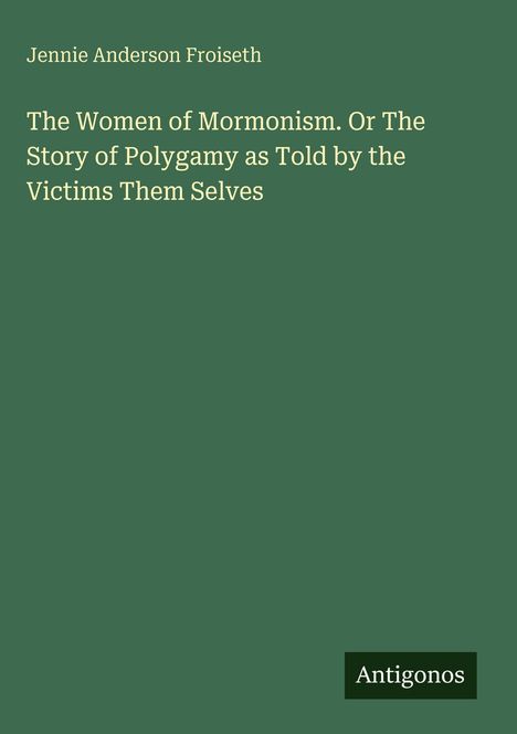 Text: "Jennie Anderson Froiseth. The Women of Mormonism. Or The Story of Polygamy as Told by the Victims Them Selves."

Unten rechts "Antigonos". Hintergrund dunkelgrün.