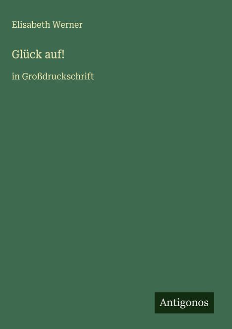 Buchcover mit grünem Hintergrund: Oben "Elisabeth Werner", groß "Glück auf!", darunter "in Großdruckschrift", unten "Antigonos".