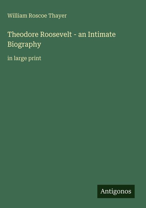 "William Roscoe Thayer, Theodore Roosevelt: an Intimate Biography, in large print." Grüner Hintergrund, unten Logo "Antigonos".