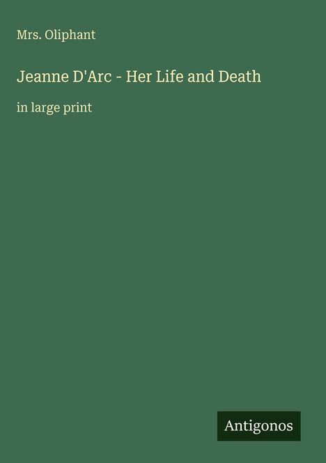 Buchtitel: "Jeanne D'Arc - Her Life and Death", Autorin: Mrs. Oliphant. Grüner Hintergrund, Verlag: Antigonos.