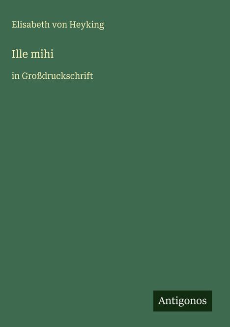 Elisabeth von Heyking, Ille mihi, in Großdruckschrift. Grüner Hintergrund, unten rechts steht "Antigonos".