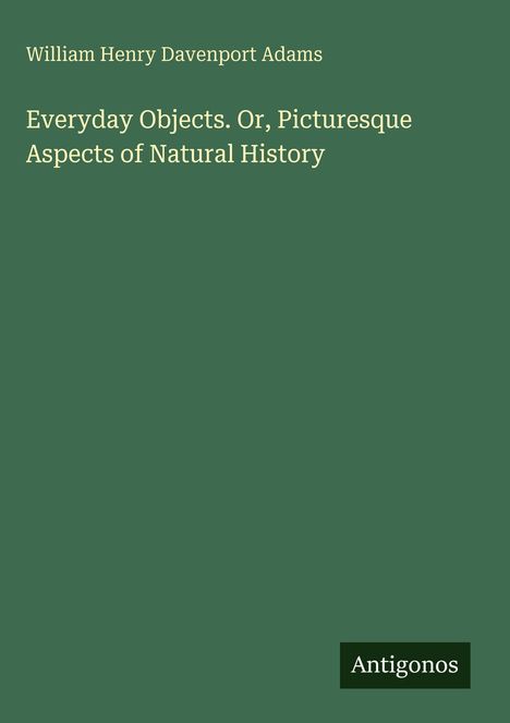 „Everyday Objects. Or, Picturesque Aspects of Natural History“ von William Henry Davenport Adams. Unten steht „Antigonos“.